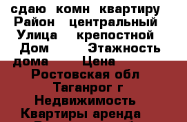 сдаю 2комн  квартиру › Район ­ центральный › Улица ­ 1крепостной › Дом ­ 34 › Этажность дома ­ 9 › Цена ­ 10 000 - Ростовская обл., Таганрог г. Недвижимость » Квартиры аренда   . Ростовская обл.,Таганрог г.